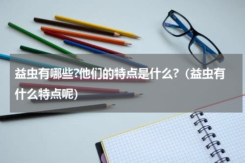 益虫有哪些?他们的特点是什么?（益虫有什么特点呢）