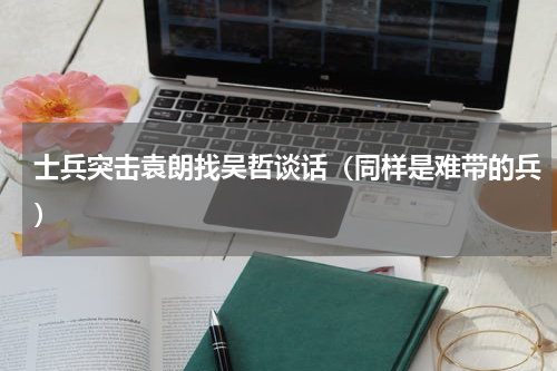 士兵突击袁朗找吴哲谈话（同样是难带的兵）