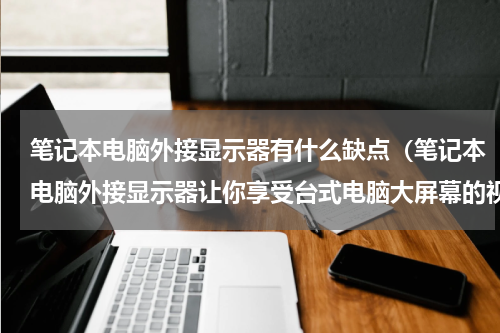 笔记本电脑外接显示器有什么缺点（笔记本电脑外接显示器让你享受台式电脑大屏幕的视觉体验）