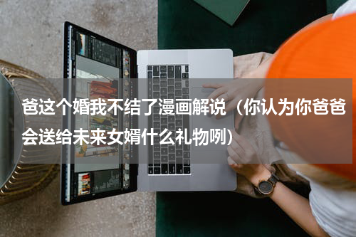 爸这个婚我不结了漫画解说（你认为你爸爸会送给未来女婿什么礼物咧）