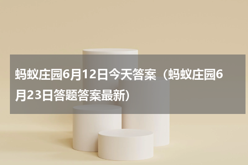 蚂蚁庄园6月12日今天答案（蚂蚁庄园6月23日答题答案最新）