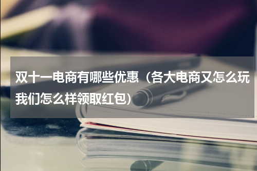 双十一电商有哪些优惠（各大电商又怎么玩我们怎么样领取红包）