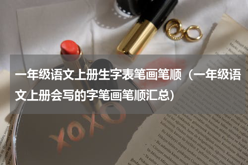 一年级语文上册生字表笔画笔顺（一年级语文上册会写的字笔画笔顺汇总）
