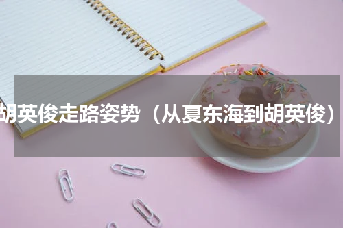 胡英俊走路姿势（从夏东海到胡英俊）
