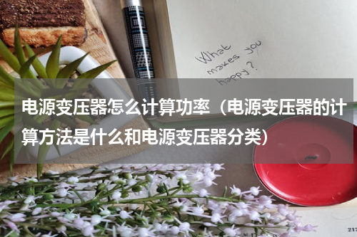 电源变压器怎么计算功率（电源变压器的计算方法是什么和电源变压器分类）
