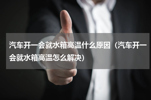 汽车开一会就水箱高温什么原因（汽车开一会就水箱高温怎么解决）