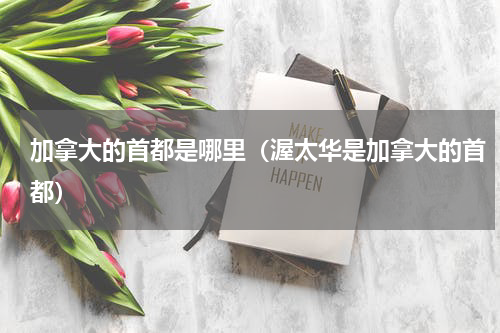 加拿大的首都是哪里（渥太华是加拿大的首都）