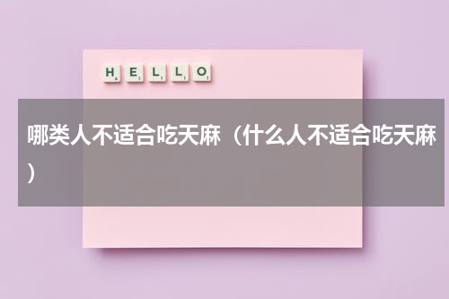 哪类人不适合吃天麻（什么人不适合吃天麻）