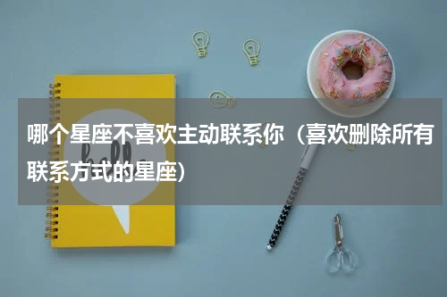 哪个星座不喜欢主动联系你（喜欢删除所有联系方式的星座）
