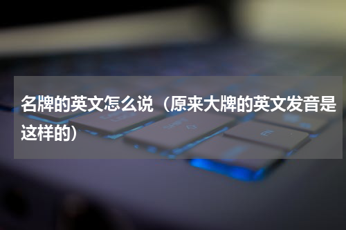 名牌的英文怎么说（原来大牌的英文发音是这样的）