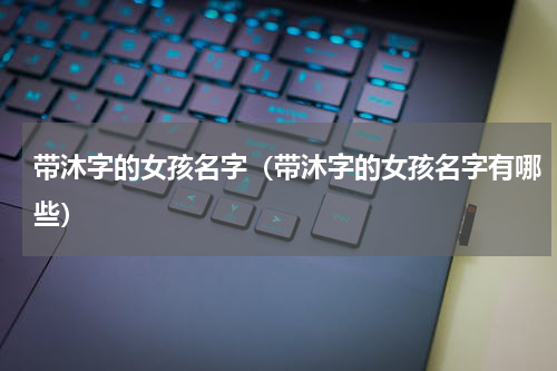 带沐字的女孩名字（带沐字的女孩名字有哪些）