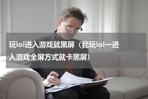 玩lol进入游戏就黑屏（我玩lol一进入游戏全屏方式就卡黑屏）