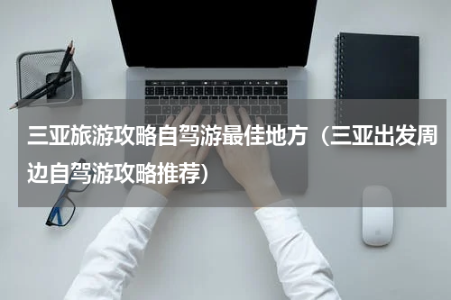 三亚旅游攻略自驾游最佳地方（三亚出发周边自驾游攻略推荐）