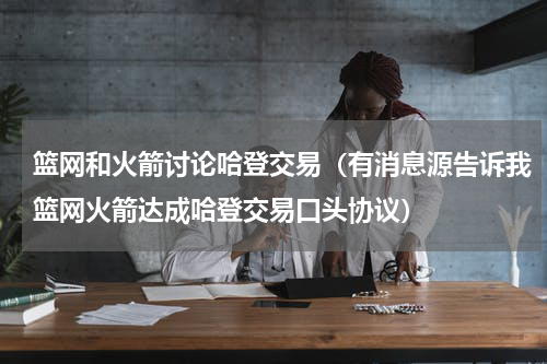 篮网和火箭讨论哈登交易（有消息源告诉我篮网火箭达成哈登交易口头协议）