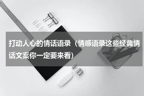 打动人心的情话语录（情感语录这些经典情话文案你一定要来看）