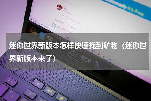 迷你世界新版本怎样快速找到矿物（迷你世界新版本来了）