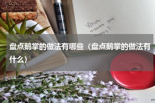 盘点鹅掌的做法有哪些（盘点鹅掌的做法有什么）