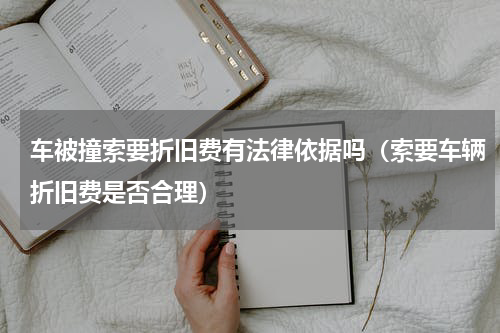 车被撞索要折旧费有法律依据吗（索要车辆折旧费是否合理）
