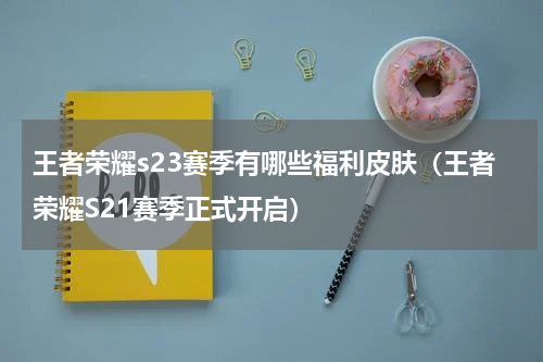 王者荣耀s23赛季有哪些福利皮肤（王者荣耀S21赛季正式开启）