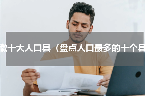 安徽十大人口县（盘点人口最多的十个县）