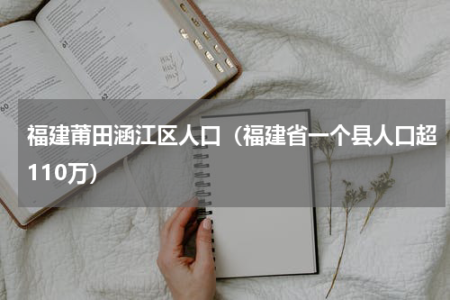 福建莆田涵江区人口（福建省一个县人口超110万）