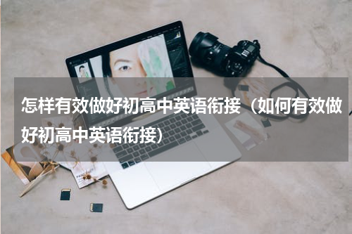 怎样有效做好初高中英语衔接（如何有效做好初高中英语衔接）
