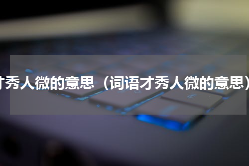 才秀人微的意思（词语才秀人微的意思）