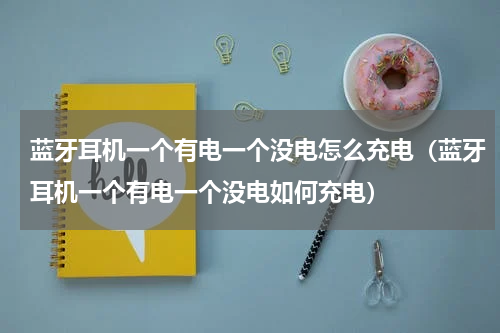 蓝牙耳机一个有电一个没电怎么充电（蓝牙耳机一个有电一个没电如何充电）