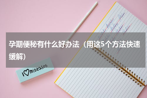 孕期便秘有什么好办法（用这5个方法快速缓解）