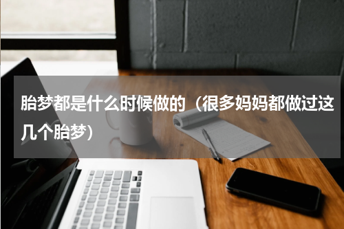 胎梦都是什么时候做的（很多妈妈都做过这几个胎梦）