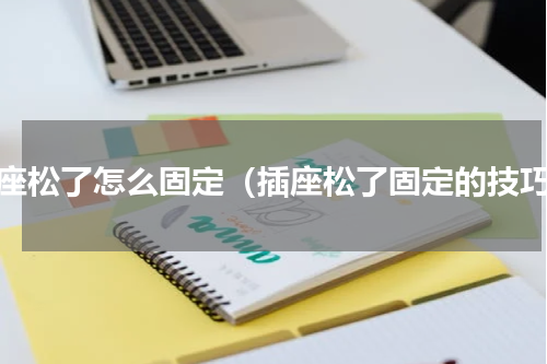 插座松了怎么固定（插座松了固定的技巧）