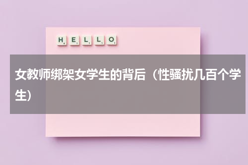 女教师绑架女学生的背后（性骚扰几百个学生）