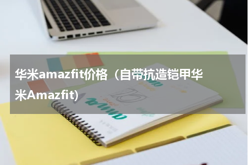 华米amazfit价格（自带抗造铠甲华米Amazfit）