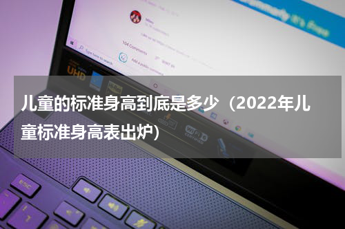 儿童的标准身高到底是多少（2022年儿童标准身高表出炉）