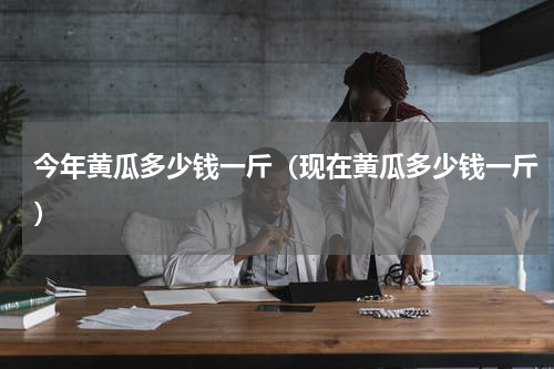 今年黄瓜多少钱一斤（现在黄瓜多少钱一斤）