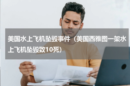 美国水上飞机坠毁事件（美国西雅图一架水上飞机坠毁致10死）