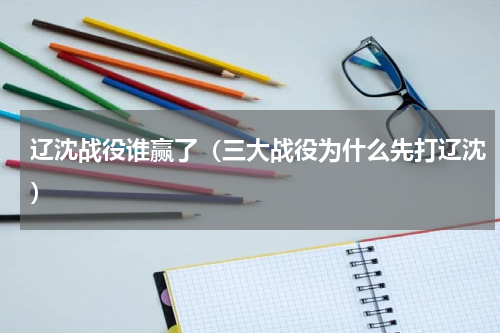 辽沈战役谁赢了（三大战役为什么先打辽沈）