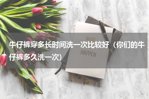 牛仔裤穿多长时间洗一次比较好（你们的牛仔裤多久洗一次）