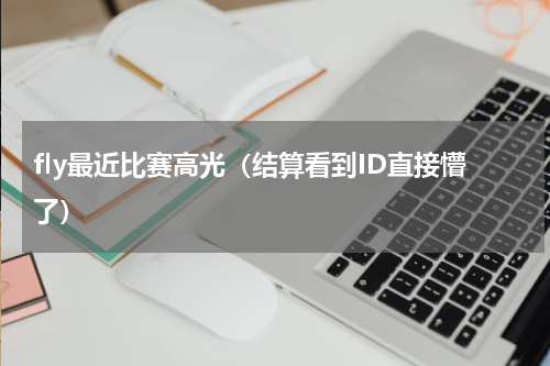 fly最近比赛高光（结算看到ID直接懵了）