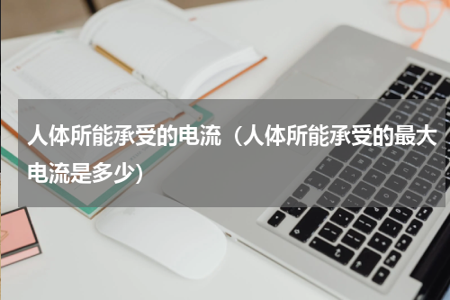 人体所能承受的电流（人体所能承受的最大电流是多少）