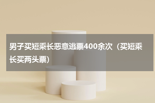 男子买短乘长恶意逃票400余次（买短乘长买两头票）