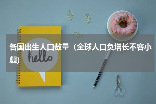 各国出生人口数量（全球人口负增长不容小觑）