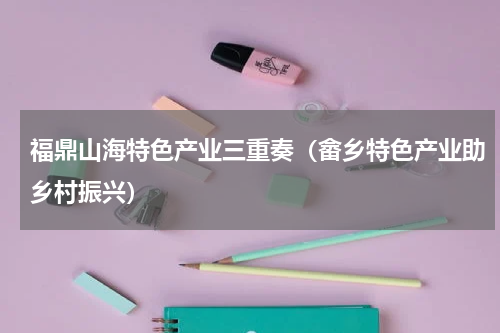 福鼎山海特色产业三重奏（畲乡特色产业助乡村振兴）