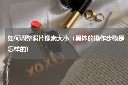 如何调整照片像素大小（具体的操作步骤是怎样的）