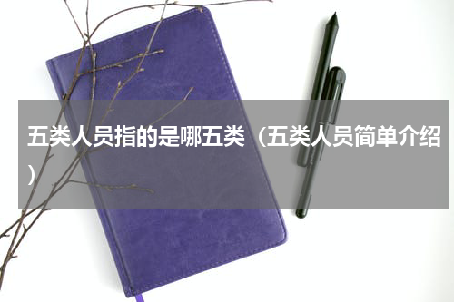 五类人员指的是哪五类（五类人员简单介绍）