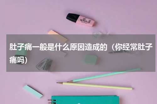 肚子痛一般是什么原因造成的（你经常肚子痛吗）