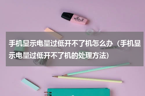 手机显示电量过低开不了机怎么办（手机显示电量过低开不了机的处理方法）