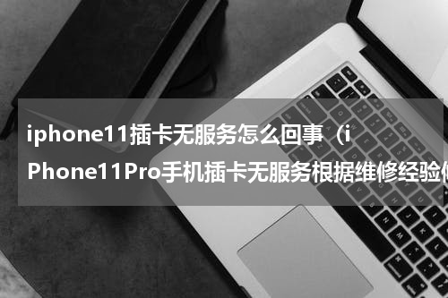 iphone11插卡无服务怎么回事（iPhone11Pro手机插卡无服务根据维修经验修复故障）