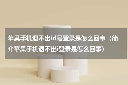 苹果手机退不出id号登录是怎么回事（简介苹果手机退不出i登录是怎么回事）