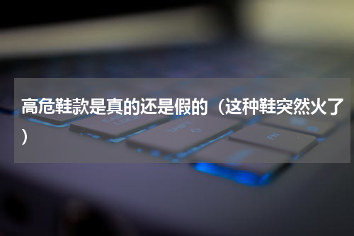 高危鞋款是真的还是假的（这种鞋突然火了）